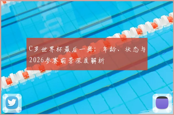 C罗世界杯最后一舞：年龄、状态与2026参赛前景深度解析