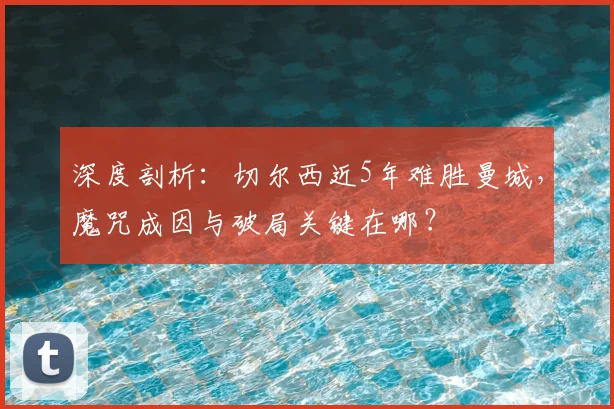 深度剖析：切尔西近5年难胜曼城，魔咒成因与破局关键在哪？