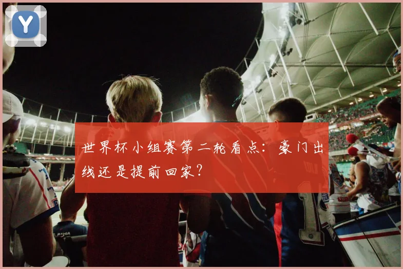 世界杯小组赛第二轮看点：豪门出线还是提前回家？