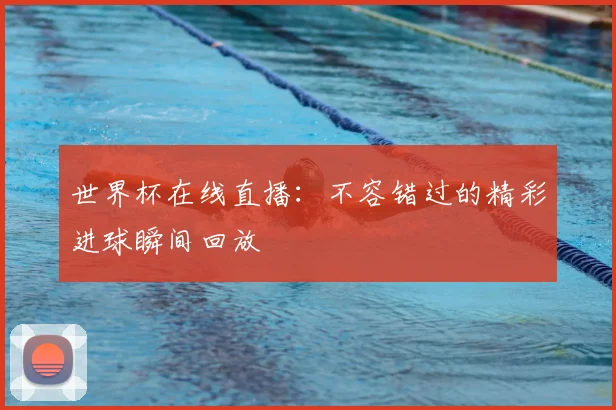 世界杯在线直播:不容错过的精彩进球瞬间回放