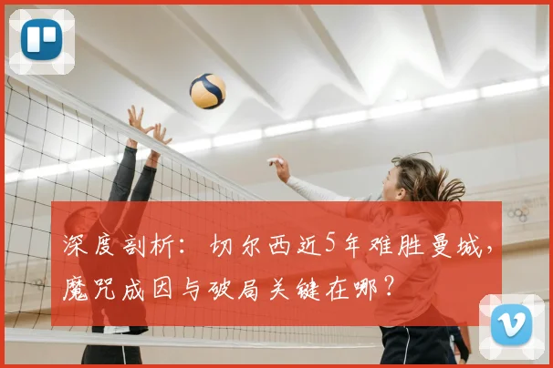 深度剖析:切尔西近5年难胜曼城,魔咒成因与破局关键在哪?