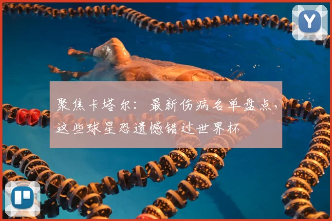 聚焦卡塔尔:最新伤病名单盘点,这些球星恐遗憾错过世界杯