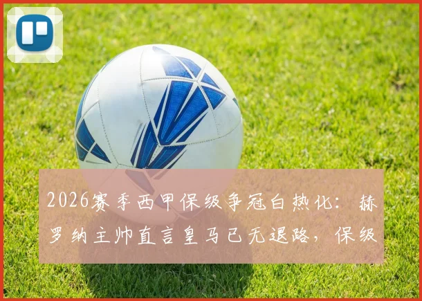 2026赛季西甲保级争冠白热化：赫罗纳主帅直言皇马已无退路，保级队抢分大战同步上演