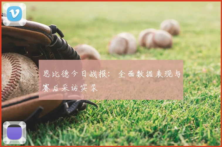 恩比德今日战报:全面数据表现与赛后采访实录