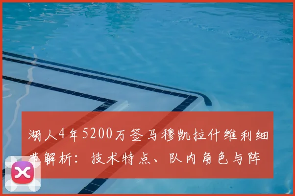 湖人4年5200万签马穆凯拉什维利细节解析:技术特点、队内角色与阵容影响全览