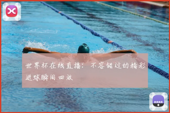 世界杯在线直播:不容错过的精彩进球瞬间回放