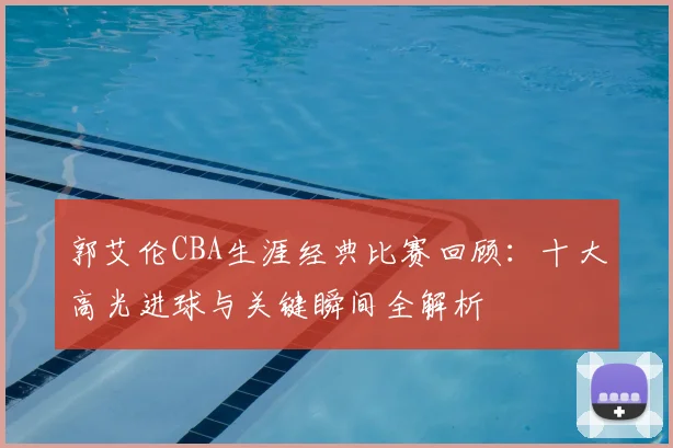郭艾伦CBA生涯经典比赛回顾:十大高光进球与关键瞬间全解析