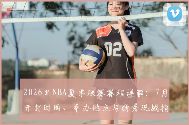 2026年NBA夏季联赛赛程详解:7月开打时间、举办地点与新秀观战指南